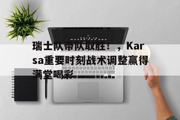 爱游戏在线- 瑞士队带队取胜！，Karsa重要时刻战术调整赢得满堂喝彩