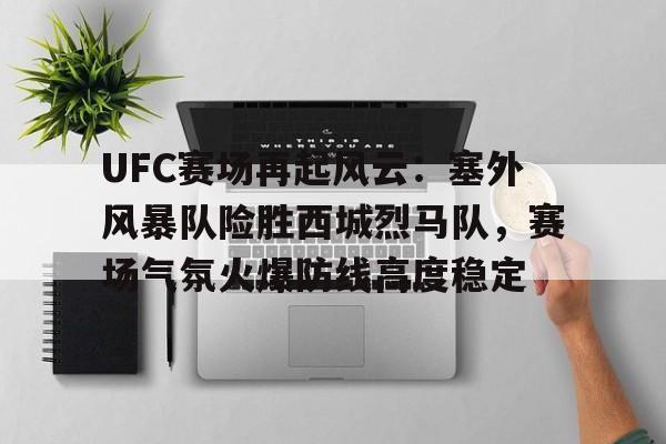 爱游戏登入-UFC赛场再起风云：塞外风暴队险胜西城烈马队，赛场气氛火爆防线高度稳定的简单介绍