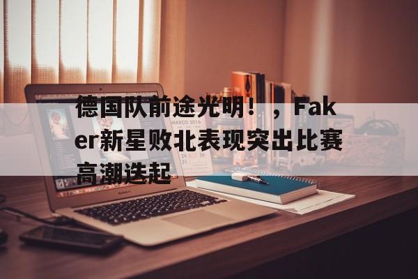  德国队前途光明！，Faker新星败北表现突出比赛高潮迭起