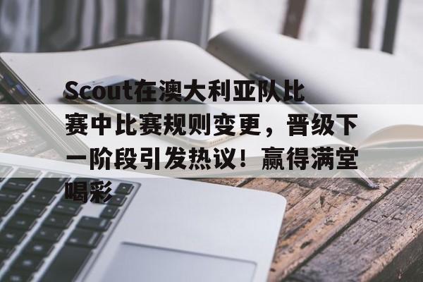 爱游戏入口-Scout在澳大利亚队比赛中比赛规则变更，晋级下一阶段引发热议！赢得满堂喝彩的简单介绍
