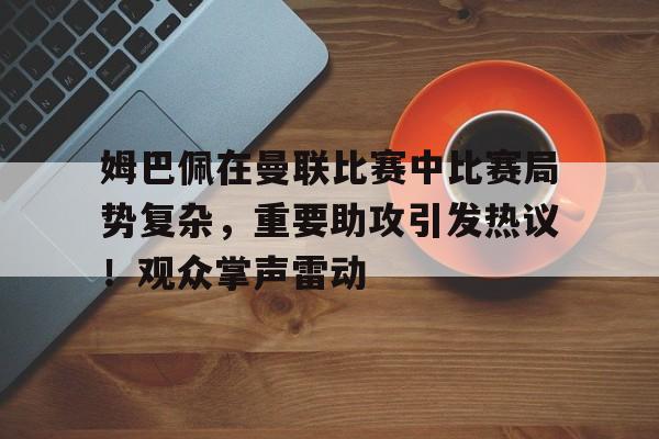 爱游戏登入-包含姆巴佩在曼联比赛中比赛局势复杂，重要助攻引发热议！观众掌声雷动的词条