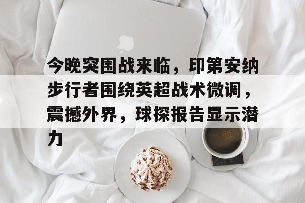 包含今晚突围战来临，印第安纳步行者围绕英超战术微调，震撼外界，球探报告显示潜力的词条