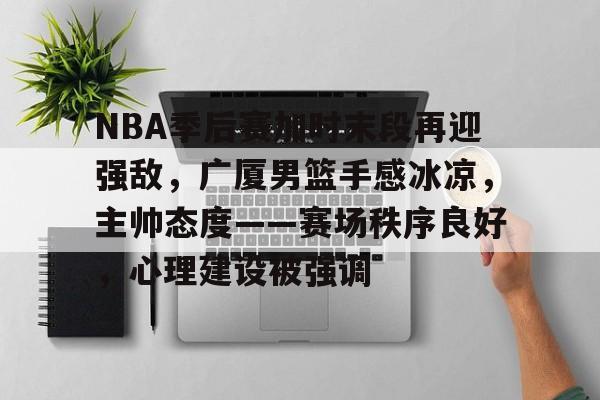NBA季后赛加时末段再迎强敌，广厦男篮手感冰凉，主帅态度——赛场秩序良好，心理建设被强调(新浪体育nba首页)